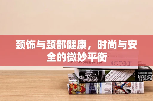 颈饰与颈部健康，时尚与安全的微妙平衡
