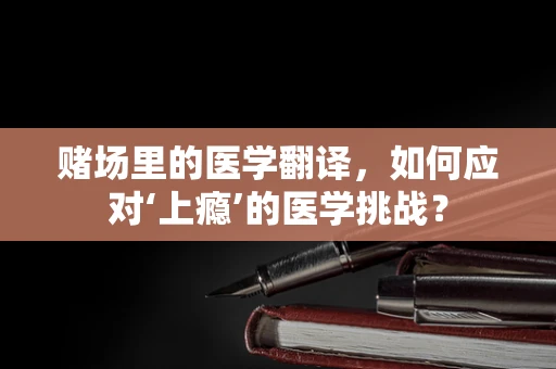 赌场里的医学翻译，如何应对‘上瘾’的医学挑战？