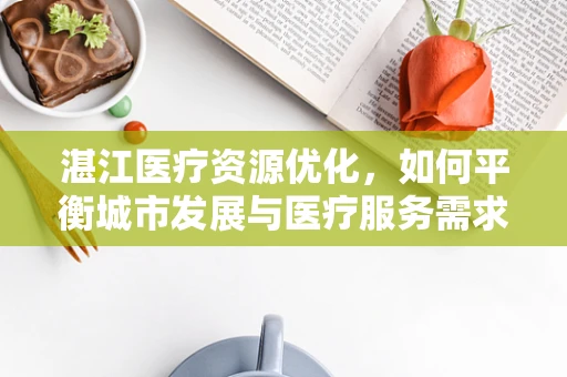 湛江医疗资源优化，如何平衡城市发展与医疗服务需求？