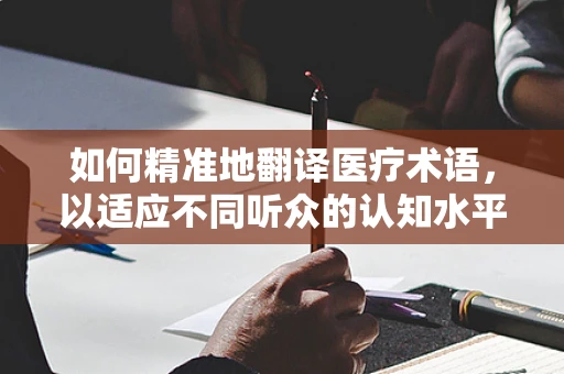 如何精准地翻译医疗术语，以适应不同听众的认知水平？