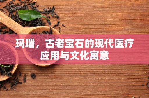玛瑙，古老宝石的现代医疗应用与文化寓意