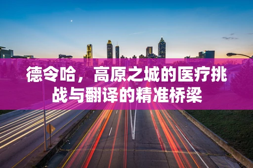德令哈，高原之城的医疗挑战与翻译的精准桥梁