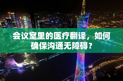 会议室里的医疗翻译，如何确保沟通无障碍？