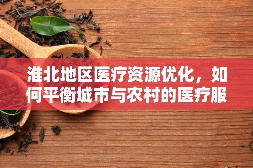 淮北地区医疗资源优化，如何平衡城市与农村的医疗服务？