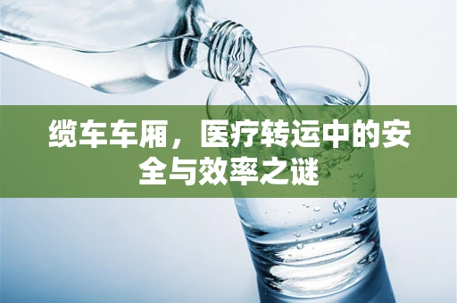 缆车车厢，医疗转运中的安全与效率之谜