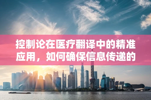 控制论在医疗翻译中的精准应用，如何确保信息传递的‘零误差’？