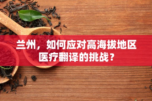 兰州，如何应对高海拔地区医疗翻译的挑战？