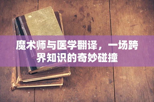 魔术师与医学翻译，一场跨界知识的奇妙碰撞