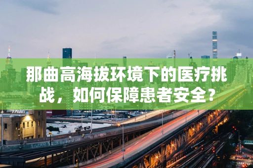 那曲高海拔环境下的医疗挑战，如何保障患者安全？