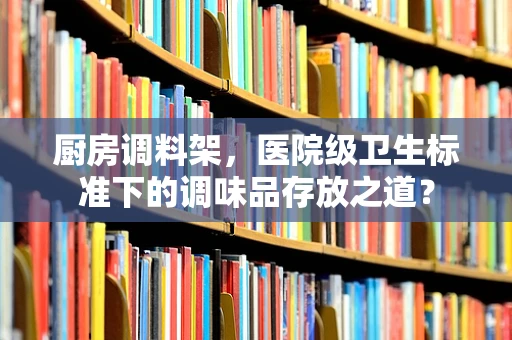 厨房调料架，医院级卫生标准下的调味品存放之道？