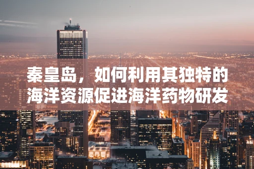 秦皇岛，如何利用其独特的海洋资源促进海洋药物研发？
