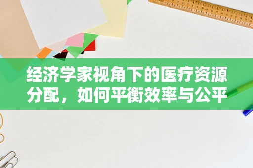 经济学家视角下的医疗资源分配，如何平衡效率与公平？