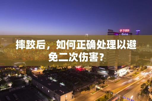 摔跤后，如何正确处理以避免二次伤害？