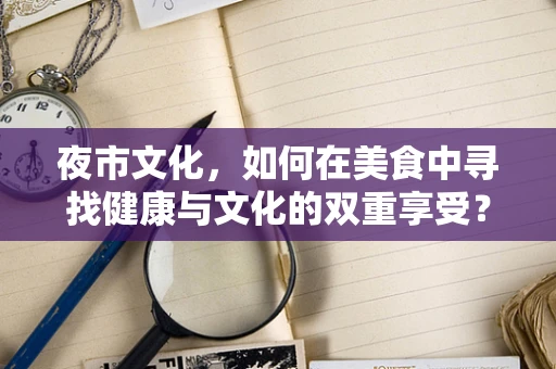 夜市文化，如何在美食中寻找健康与文化的双重享受？