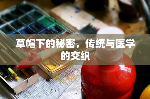 草帽下的秘密，传统与医学的交织