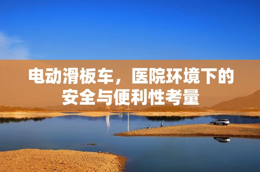 电动滑板车，医院环境下的安全与便利性考量