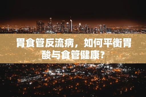 胃食管反流病，如何平衡胃酸与食管健康？