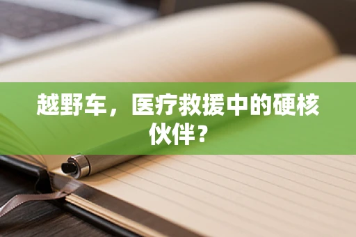 越野车，医疗救援中的硬核伙伴？