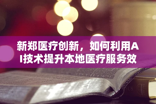 新郑医疗创新，如何利用AI技术提升本地医疗服务效率？