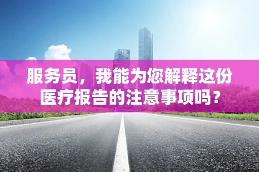 服务员，我能为您解释这份医疗报告的注意事项吗？
