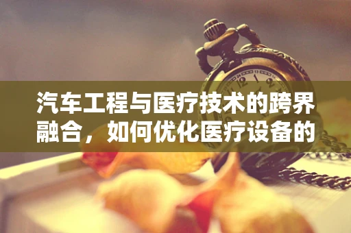 汽车工程与医疗技术的跨界融合，如何优化医疗设备的车载运输？