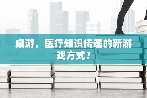 桌游，医疗知识传递的新游戏方式？
