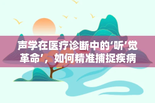 声学在医疗诊断中的‘听’觉革命’，如何精准捕捉疾病的微妙声音？