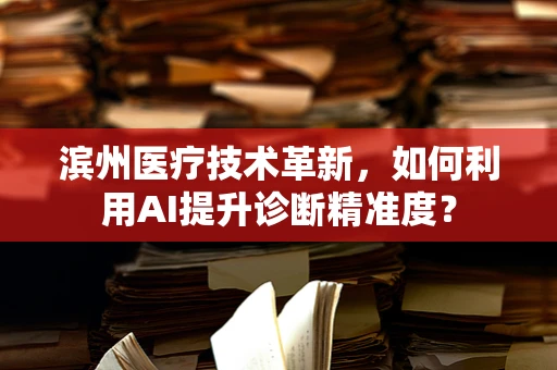 滨州医疗技术革新，如何利用AI提升诊断精准度？
