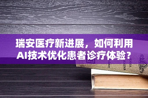 瑞安医疗新进展，如何利用AI技术优化患者诊疗体验？