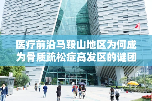 医疗前沿马鞍山地区为何成为骨质疏松症高发区的谜团揭开？