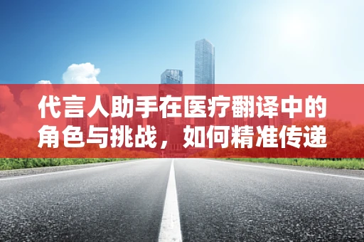 代言人助手在医疗翻译中的角色与挑战，如何精准传递医学信息？
