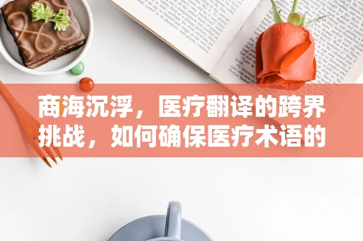 商海沉浮，医疗翻译的跨界挑战，如何确保医疗术语的精准传达？
