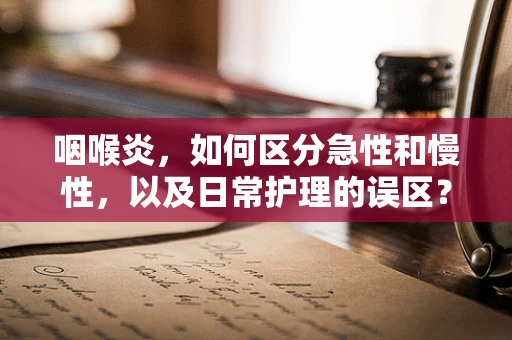 咽喉炎，如何区分急性和慢性，以及日常护理的误区？