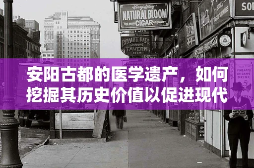 安阳古都的医学遗产，如何挖掘其历史价值以促进现代医疗发展？