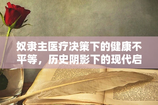 奴隶主医疗决策下的健康不平等，历史阴影下的现代启示