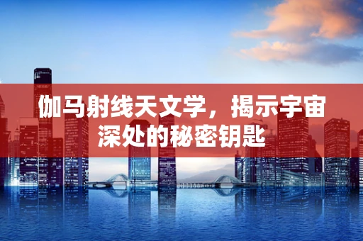 伽马射线天文学，揭示宇宙深处的秘密钥匙