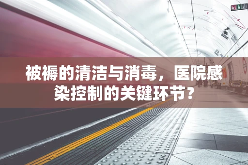 被褥的清洁与消毒，医院感染控制的关键环节？