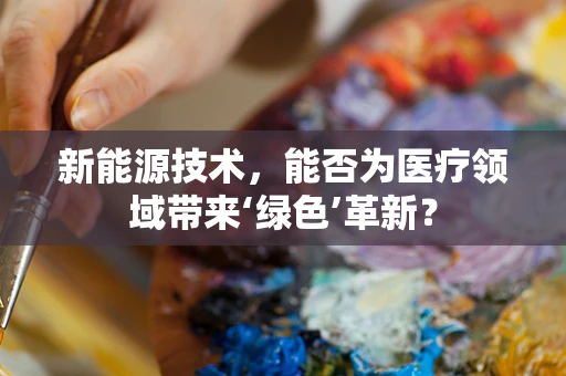 新能源技术，能否为医疗领域带来‘绿色’革新？