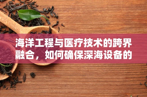海洋工程与医疗技术的跨界融合，如何确保深海设备的安全与维护？