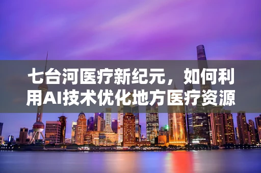 七台河医疗新纪元，如何利用AI技术优化地方医疗资源分配？