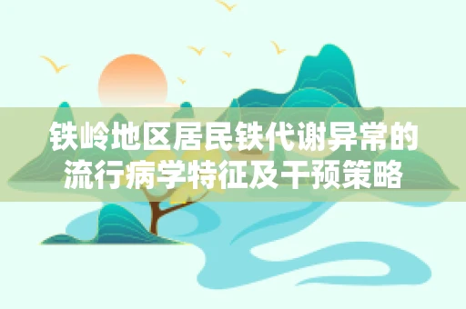 铁岭地区居民铁代谢异常的流行病学特征及干预策略