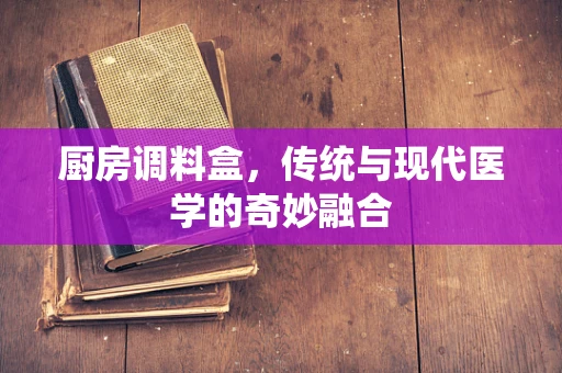 厨房调料盒，传统与现代医学的奇妙融合