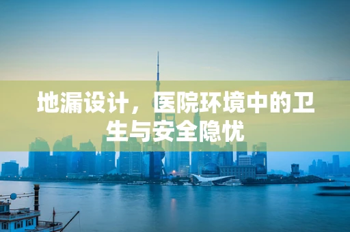 地漏设计，医院环境中的卫生与安全隐忧