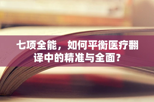 七项全能，如何平衡医疗翻译中的精准与全面？