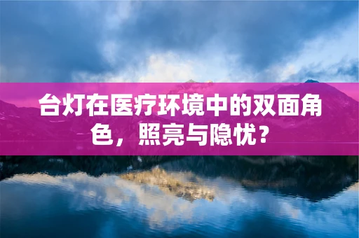 台灯在医疗环境中的双面角色，照亮与隐忧？