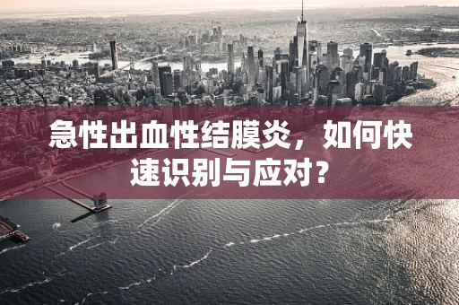 急性出血性结膜炎，如何快速识别与应对？