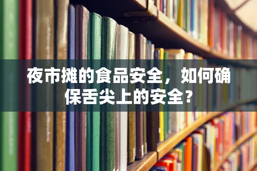 夜市摊的食品安全，如何确保舌尖上的安全？