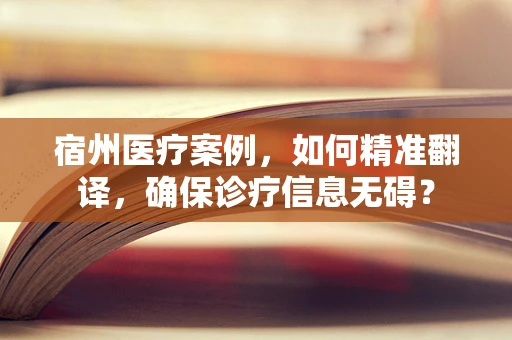 宿州医疗案例，如何精准翻译，确保诊疗信息无碍？