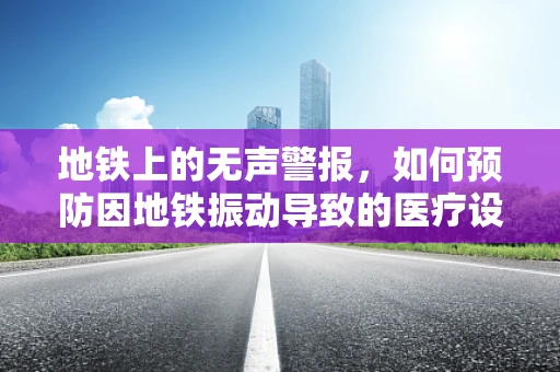 地铁上的无声警报，如何预防因地铁振动导致的医疗设备故障？