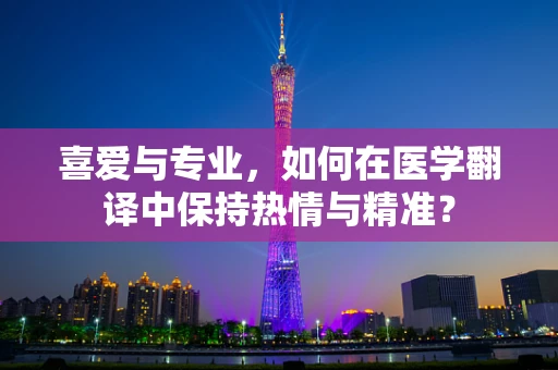 喜爱与专业，如何在医学翻译中保持热情与精准？